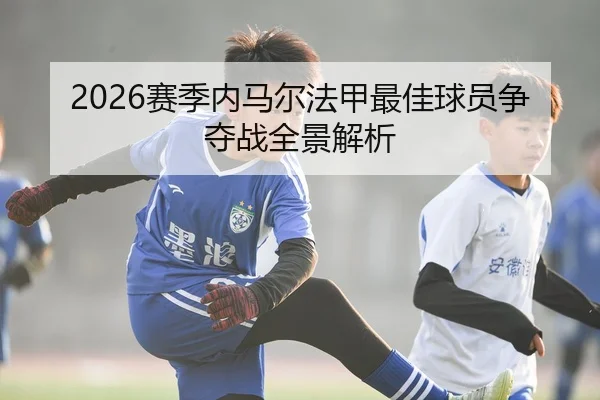 2026赛季内马尔法甲最佳球员争夺战全景解析